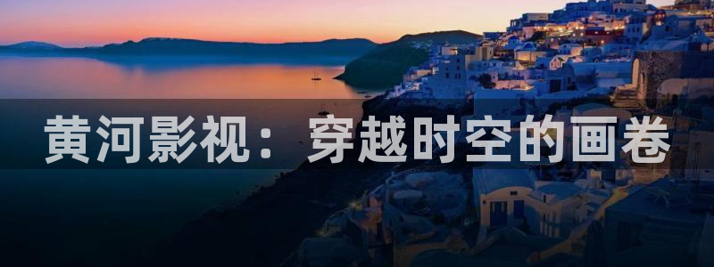 九七电影院午夜：黄河影视：穿越时空的画卷